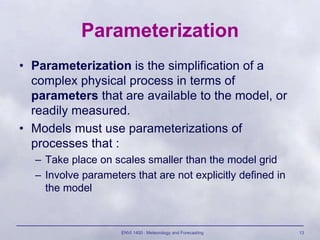 ENVI 1400 : Meteorology and Forecasting 13
Parameterization
• Parameterization is the simplification of a
complex physical...