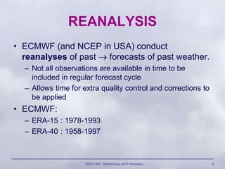 ENVI 1400 : Meteorology and Forecasting 8
REANALYSIS
• ECMWF (and NCEP in USA) conduct
reanalyses of past  forecasts of p...