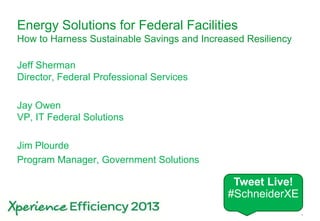 Schneider Electric 1
Energy Solutions for Federal Facilities
How to Harness Sustainable Savings and Increased Resiliency
Jeff Sherman
Director, Federal Professional Services
Jay Owen
VP, IT Federal Solutions
Jim Plourde
Program Manager, Government Solutions
Tweet Live!
#SchneiderXE
 