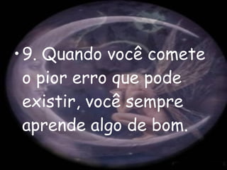 9. Quando você comete o pior erro que pode existir, você sempre aprende algo de bom. 