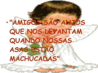 "AMIGOS SÃO ANJOS QUE NOS LEVANTAM QUANDO NOSSAS ASAS ESTÃO MACHUCADAS" 