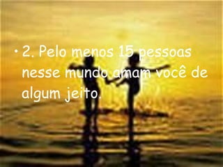 2. Pelo menos 15 pessoas nesse mundo amam você de algum jeito. 