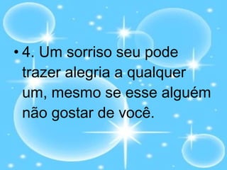 4. Um sorriso seu pode trazer alegria a qualquer um, mesmo se esse alguém não gostar de você. 