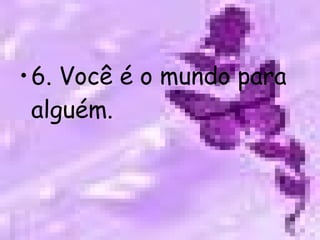 6. Você é o mundo para alguém. 