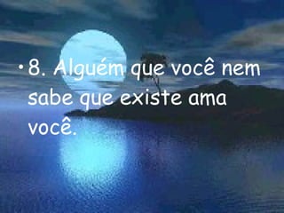 8. Alguém que você nem sabe que existe ama você. 