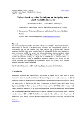Journal of Natural Sciences Research                                              www.iiste.org
ISSN 2224-3186 (Paper) ISSN 2225-0921 (Online)
Vol.1, No.1, 2011

         Multivariate Regression Techniques for Analyzing Auto-
                       Crash Variables in Nigeria
                         Olushina Olawale Awe1* Mumini Idowu Adarabioyo2

        1. Department of Mathematics, Obafemi Awolowo University Ile-Ife, Nigeria.

        2. Department of Mathematical Sciences, Afe Babalola University, Ado Ekiti,
            Nigeria.
            *E-mail of the corresponding author: olawaleawe@yahoo.co.uk



Abstract
It is unequivocally indisputable that motor vehicle accidents have increasingly become a
major cause of concern for highway safety engineers and transportation agencies in
Nigeria over the last few decades. This great concern has led to so many research
activities, in which multivariate statistical analysis is inevitable. In this paper, we explore
some regression models to capture the interconnectedness among accident related
variables in Nigeria. We find that all the five variables considered are highly interrelated
over the past decade, resulting in a high risk of mortality due to auto-crash rate. The
result of our analysis, using an appropriate statistical software, also reveals that the
simple regression models capture the relationships among the variables more than the
multiple regression model considered.

Key Words: Multivariate Model, Analyzing, Regression, Data, Accident, Rate.


1. Introduction

Multivariate techniques and statistical tests are needed to analyze data in many areas of human
endeavor in order to provide descriptive and inferential procedures which we can use to detect
behavioral patterns or test hypotheses about parameters of interest. Controversy has continued to trail
the exact number of deaths recorded yearly through road accident in Nigeria with World Health
Organization(WHO), the National Union of Road Transport Workers(NURTW) and the Federal road
Safety Commission of Nigeria(FRSCN) giving conflicting reports. While the international agency claimed
that 32,000 died yearly through road accidents in Nigeria, the FRSCN insisted that the country had only
recorded between 4000 and 5000 deaths from road accidents in the last three years. The president of
the National Union of Road Transport Workers of Nigeria(NURTW) once claimed that, “despite the fact

19 | P a g e
www.iiste.org
 