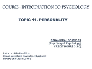 COURSE : INTRODUCTION TO PSYCHOLOGY
TOPIC 11- PERSONALITY
BEHAVIORAL SCIENCES
(Psychiatry & Psychology)
CREDIT HOURS 3(3-0)
Instructor : Miss Hina Mirza
Clinical psychologist ,Counselor , Educationist
MINHAJ UNIVERSITY LAHORE
 