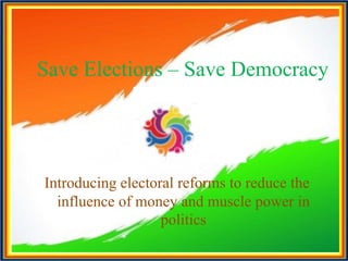 Save Elections – Save Democracy
Introducing electoral reforms to reduce the
influence of money and muscle power in
politics
 