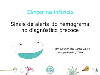 Câncer na infânciaSinais de alerta do hemograma no diagnóstico precoce Dra Neysimélia Costa Villela Oncopediatria / TMO  