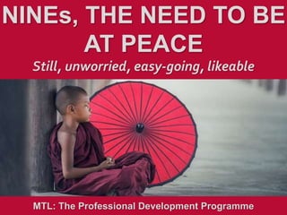 1
|
MTL: The Professional Development Programme
Nines, the Need to be at Peace
NINEs, THE NEED TO BE
AT PEACE
Still, unworried, easy-going, likeable
MTL: The Professional Development Programme
 