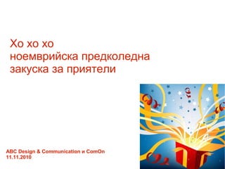 Хо хо хо
ноемврийска предколедна
закуска за приятели
ABC Design & Communication и ComOn
11.11.2010
 