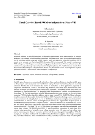 Journal of Energy Technologies and Policy                                                             www.iiste.org
ISSN 2224-3232 (Paper) ISSN 2225-0573 (Online)
Vol.1, No.3, 2011


        Novel Carrier-Based PWM technique for n-Phase VSI

                                                      G.Renukadevi
                                Department of Electrical and Electronics Engineering
                                 Pondicherry Engineering College, Pondicherry, India
                                         E-mail: renunila_1977@yahoo.com


                                                       K.Rajambal
                                Department of Electrical and Electronics Engineering
                                 Pondicherry Engineering College, Pondicherry, India
                                           E-mail: rajambalk@gmail.com


Abstract
Multiphase machines are nowadays considered for high-power variable-speed drives applications due to numerous
advantages when compared to their three-phase counterparts. Multiphase voltage source inverters are invariably used to
provide multiphase variable voltage and variable frequency supply with appropriate pulse width modulation (PWM)
control. In the proposed work Carrier-based PWM for n-phase VSI is implemented. This method is most common
PWM technique for VSI. This paper is aimed at providing a generalised carrier-based PWM for n-phase inverters. The
viability of the proposed concept is proved by simulation taking for n-phase (3, 5, 6, 7 and 9) VSI as an example. From
the observation the output phase voltage from three phase to nine phase inverter is same. Increasing number of phases
percentage increase in THD is observed in the carrier based PWM technique.


Keywords: Carrier-based, n-phase, pulse width modulation, voltage source inverter.


1. Introduction
Variable speed electric drives predominately utilise three-phase machines. However, since the variable speed
ac drives require a power electronic converter for their supply, the number of machine phases is essentially
unlimited. This has led to an increase in the interest in multi-phase ac drive applications, especially in
conjunction with traction, EV/HEVs and electric ship propulsion, since multi-phase machines offer some
inherent advantages over their three-phase counterparts. Supply for a multi-phase variable speed drive is in
the majority of cases provided by a VSI. A number of PWM techniques are available to control a two-level
three-phase VSI. The most widely used pulse PWM techniques for three-phase inverters are the carrier-based
sinusoidal PWM (including the offset addition) and the space vector PWM (SVPWM). These techniques
have been extensively discussed in the literature (Holmes 2003).The number of voltage vectors of a two-level
of phases increases. In principle, there is a lot of flexibility available in choosing the proper space vector
combination for an effective control of multi-phase VSIs because of a large number of space vectors. In
SVPWM a reference space vector is sampled at a fixed interval to determine the proper switching vectors
and their time of application. Application of only large-length active vectors leads to the maximum possible
output voltage from a five-phase VSI, of 0.6155Vdc (peak), but unwanted low-order harmonics appear in the
output phase voltages (Shi 2002),Toliyat 2000). A specific problem, encountered in multi-phase drive
systems, is that generation of certain low-order voltage harmonics in the VSI output can lead to large stator
current harmonics, since these are in essence restricted only by stator leakage impedance (Zhao 1995). For
example, if a five-phase machine with sinusoidal winding distribution is supplied with voltages containing
the 3rd and the 7th harmonic, stator current harmonics of the 3rd and the 7th order will freely flow through the

                                                          1
 