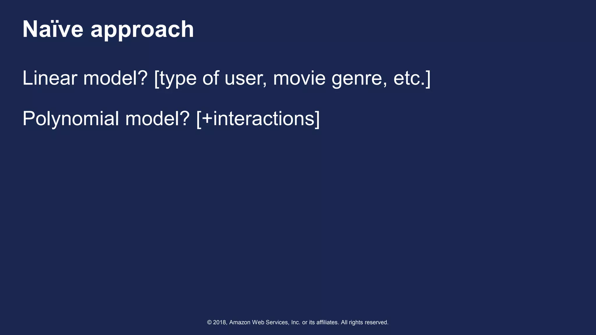 © 2018, Amazon Web Services, Inc. or its affiliates. All rights reserved.
Naïve approach
Linear model? [type of user, movie genre, etc.]
Polynomial model? [+interactions]
 
