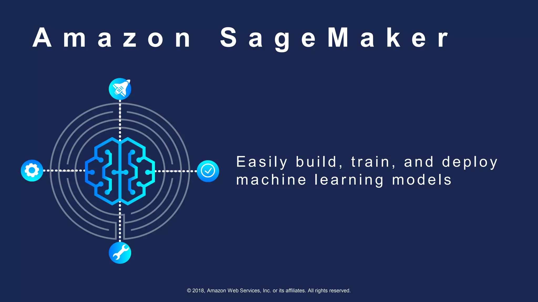 © 2018, Amazon Web Services, Inc. or its affiliates. All rights reserved.
A m a z o n S a g e M a k e r
Eas ily build, tr ain, and deploy
mac hine lear ning models
 