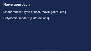 © 2018, Amazon Web Services, Inc. or its affiliates. All rights reserved.
Naïve approach
Linear model? [type of user, movie genre, etc.]
Polynomial model? [+interactions]
 