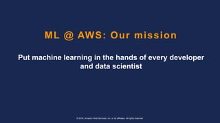 © 2018, Amazon Web Services, Inc. or its affiliates. All rights reserved.
ML @ AWS: Our mission
Put machine learning in the hands of every developer
and data scientist
 