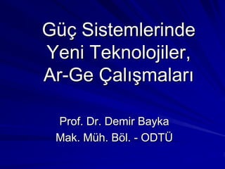 Güç Sistemlerinde
Yeni Teknolojiler,
Ar-Ge Çalışmaları

 Prof. Dr. Demir Bayka
 Mak. Müh. Böl. - ODTÜ
 