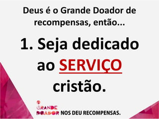 Deus é o Grande Doador de
recompensas, então...
1. Seja dedicado
ao SERVIÇO
cristão.
 