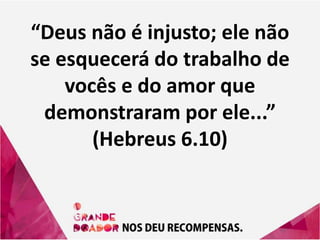 “Deus não é injusto; ele não
se esquecerá do trabalho de
vocês e do amor que
demonstraram por ele...”
(Hebreus 6.10)
 