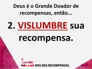 Deus é o Grande Doador de
recompensas, então...
2. VISLUMBRE sua
recompensa.
 