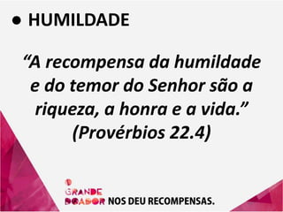 ● HUMILDADE
“A recompensa da humildade
e do temor do Senhor são a
riqueza, a honra e a vida.”
(Provérbios 22.4)
 