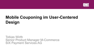 Mobile Couponing im User-Centered
Design


Tobias Wirth
Senior Product Manager M-Commerce
SIX Payment Services AG
 
