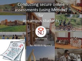 Conducting secure online
assessments (using Moodle)
           for
    in-campus students


           NIIT University


       By: Akhlesh Agarwal



                             1
 