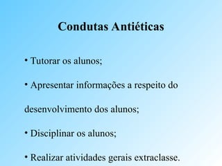 Condutas Antiéticas
• Tutorar os alunos;
• Apresentar informações a respeito do
desenvolvimento dos alunos;
• Disciplinar os alunos;
• Realizar atividades gerais extraclasse.
 