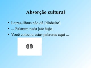 Absorção cultural
• Letras-libras não dá [dinheiro]
• ... Falaram nada |até hoje|.
• Você colocou estas palavras aqui ...
 
