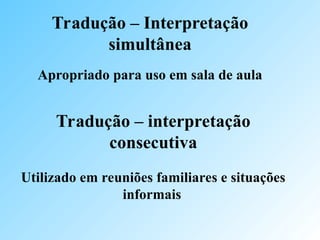 Tradução – Interpretação
simultânea
Apropriado para uso em sala de aula
Tradução – interpretação
consecutiva
Utilizado em reuniões familiares e situações
informais
 