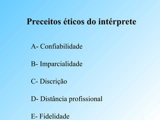 Preceitos éticos do intérprete
A- Confiabilidade
B- Imparcialidade
C- Discrição
D- Distância profissional
E- Fidelidade
 
