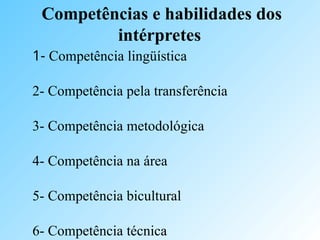 1- Competência lingüística
2- Competência pela transferência
3- Competência metodológica
4- Competência na área
5- Competência bicultural
6- Competência técnica
Competências e habilidades dos
intérpretes
 