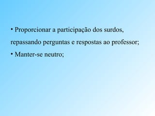 • Proporcionar a participação dos surdos,
repassando perguntas e respostas ao professor;
• Manter-se neutro;
 