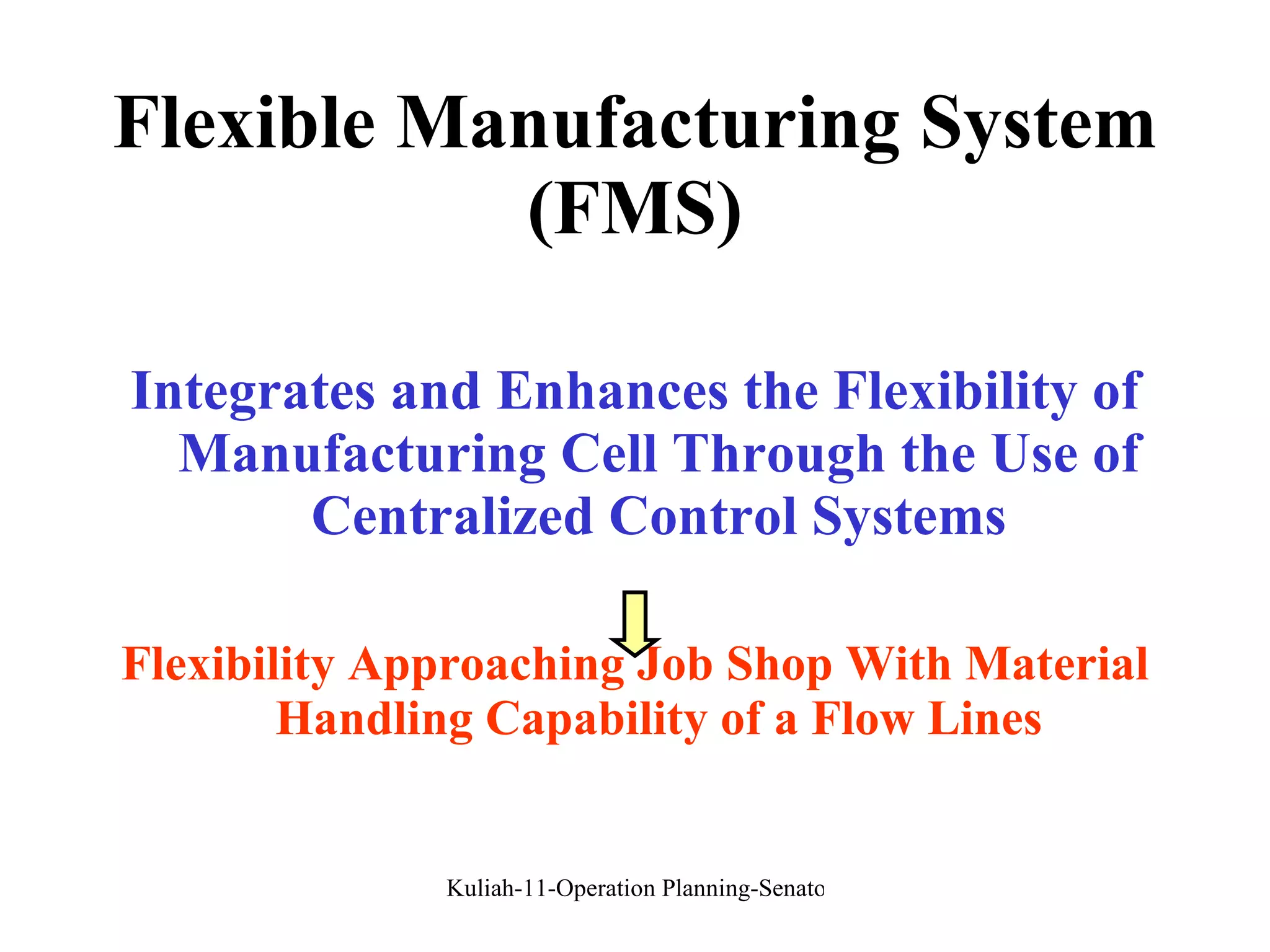 Flexible Manufacturing System (FMS) Integrates and Enhances the Flexibility of Manufacturing Cell Through the Use of Centralized Control Systems Flexibility Approaching Job Shop With Material Handling Capability of a Flow Lines 