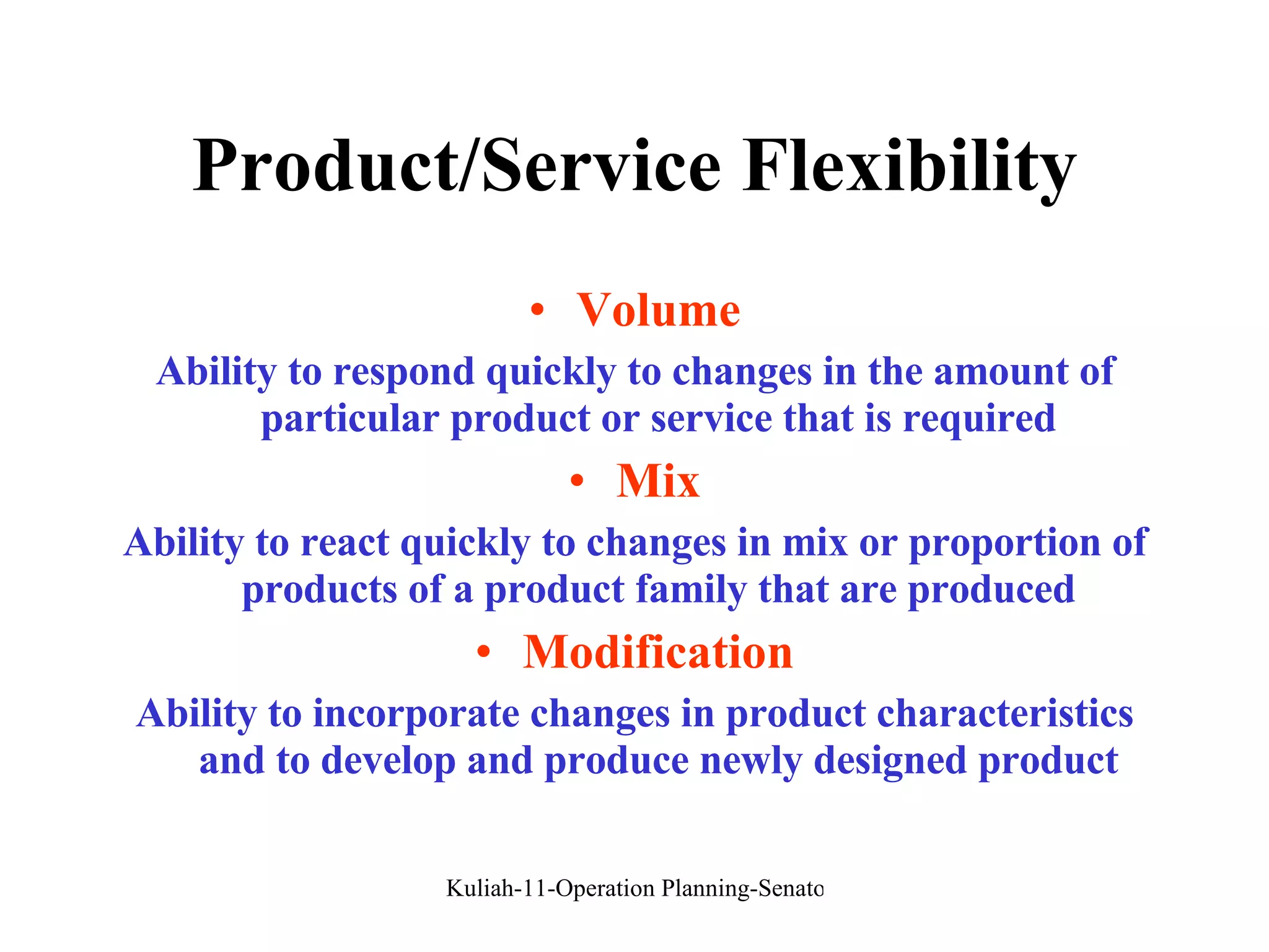 Product/Service Flexibility Volume Ability to respond quickly to changes in the amount of particular product or service that is required Mix Ability to react quickly to changes in mix or proportion of products of a product family that are produced Modification Ability to incorporate changes in product characteristics and to develop and produce newly designed product 
