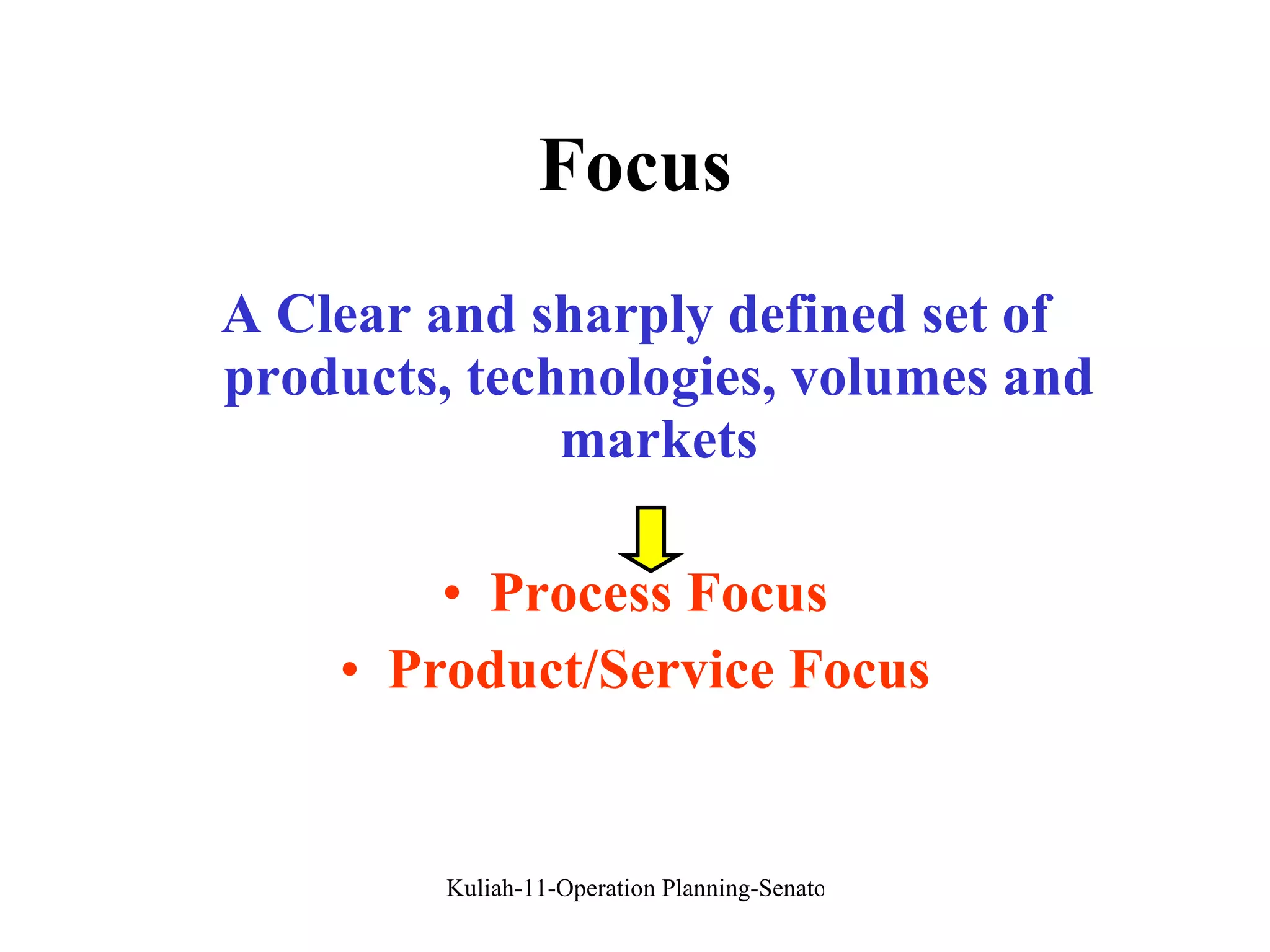 Focus A Clear and sharply defined set of products, technologies, volumes and markets Process Focus Product/Service Focus 