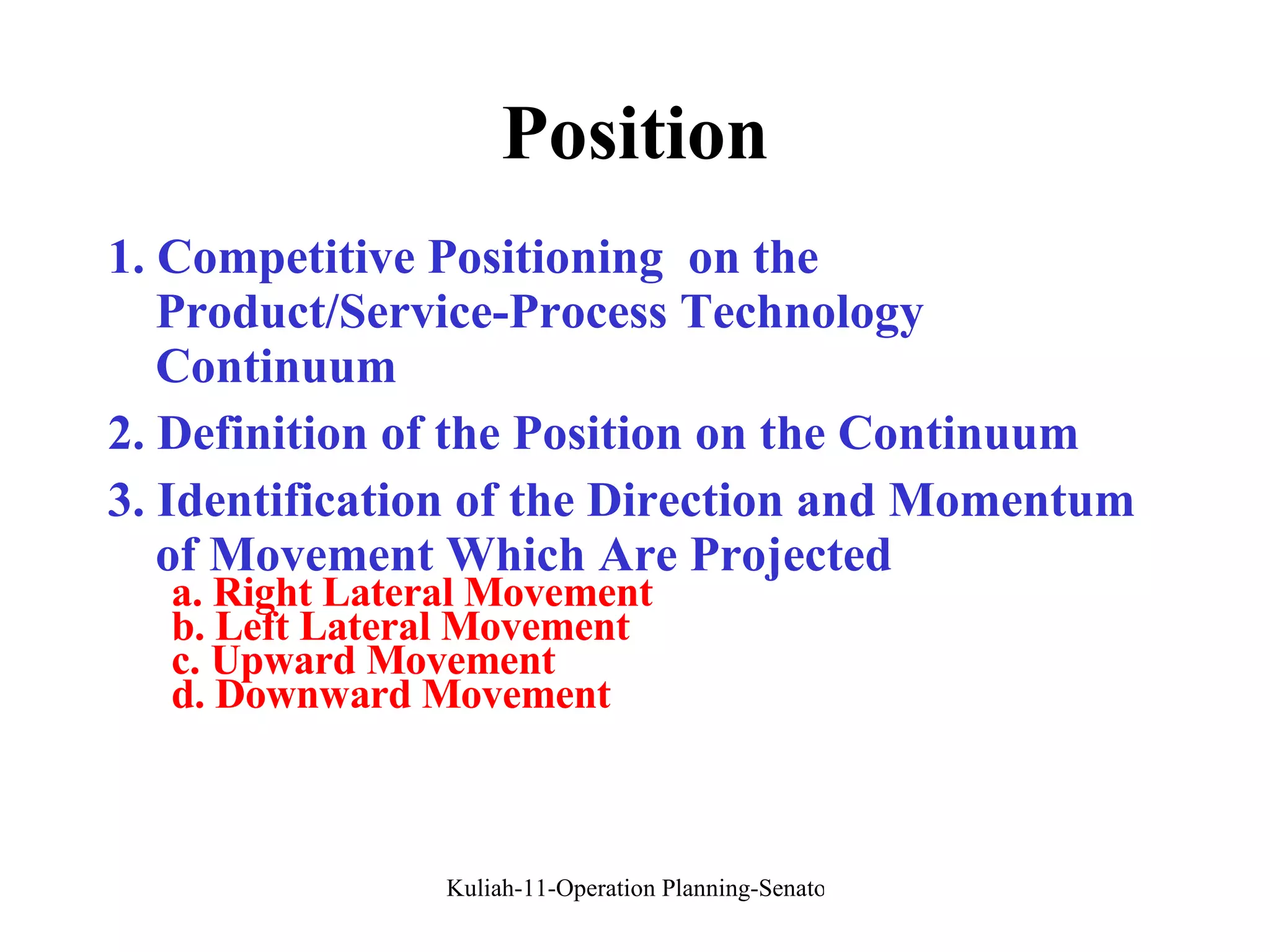 Position 1. Competitive Positioning  on the Product/Service-Process Technology Continuum 2. Definition of the Position on the Continuum 3. Identification of the Direction and Momentum of Movement Which Are Projected a. Right Lateral Movement b. Left Lateral Movement c. Upward Movement d. Downward Movement 