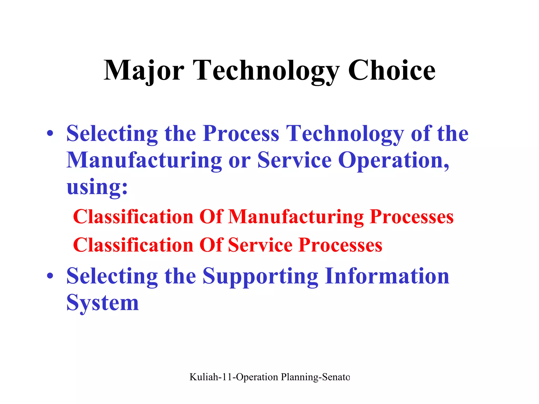 Major Technology Choice Selecting the Process Technology of the Manufacturing or Service Operation, using: Classification Of Manufacturing Processes Classification Of Service Processes   Selecting the Supporting Information System 