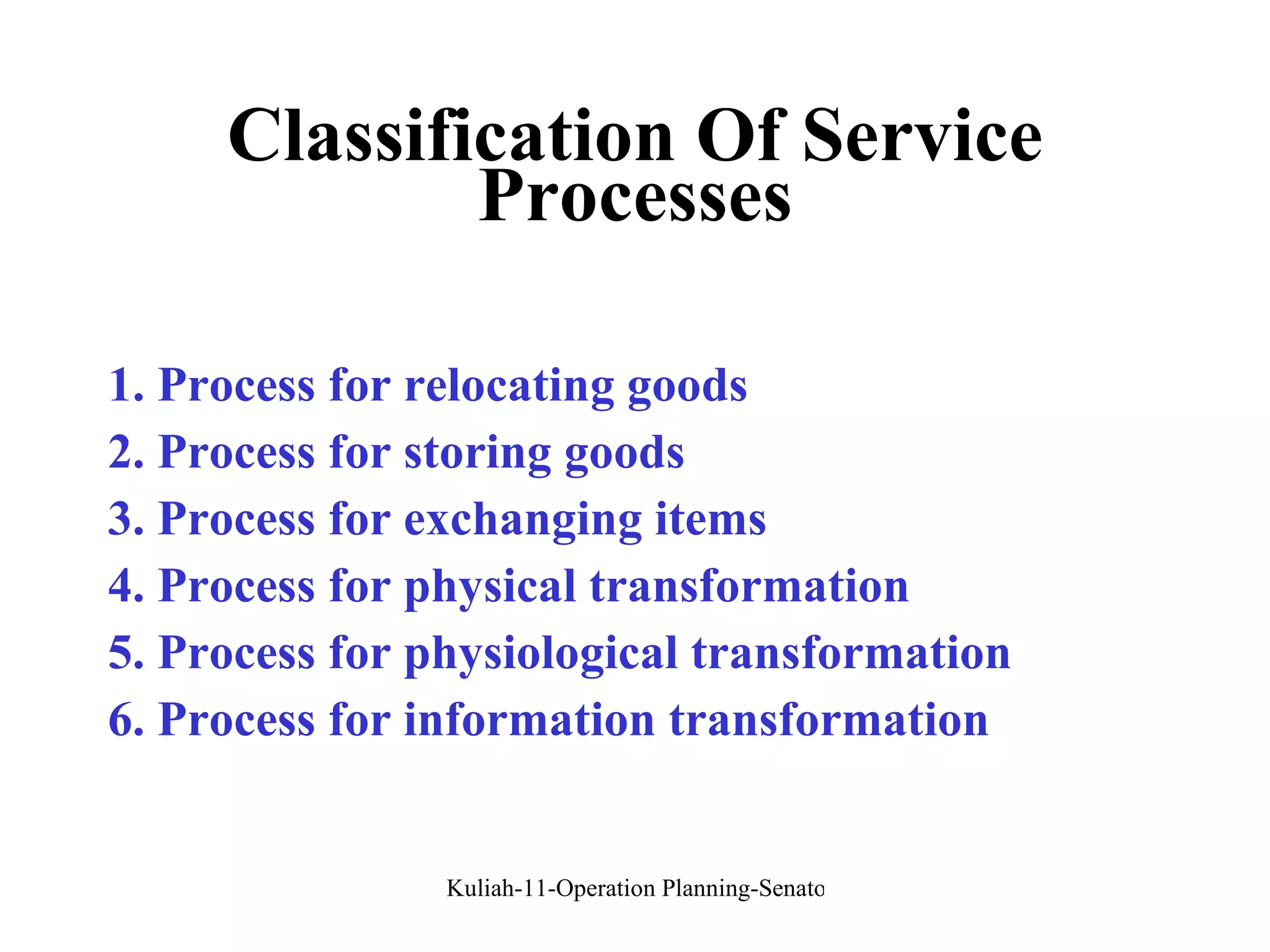 Classification Of Service Processes 1. Process for relocating goods 2. Process for storing goods 3. Process for exchanging items 4. Process for physical transformation 5. Process for physiological transformation 6. Process for information transformation 