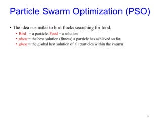Particle Swarm Optimization (PSO)
• The idea is similar to bird flocks searching for food.
• Bird = a particle, Food = a solution
• pbest = the best solution (fitness) a particle has achieved so far.
• gbest = the global best solution of all particles within the swarm
14
 