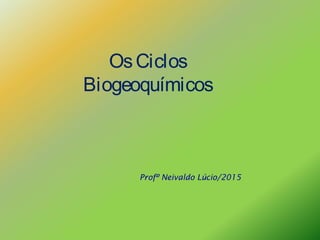 OsCiclos
Biogeoquímicos
Profº Neivaldo Lúcio/2015
 