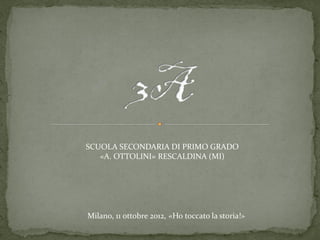 SCUOLA SECONDARIA DI PRIMO GRADO
   «A. OTTOLINI» RESCALDINA (MI)




Milano, 11 ottobre 2012, «Ho toccato la storia!»
 