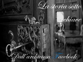 La storia sotto
                 chiave


Dall’archivio a Facebook
 