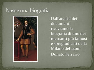 Dall’analisi dei
documenti
ricaviamo la
biografia di uno dei
mercanti più famosi
e spregiudicati della
Milano del 1400:
Donato Ferrario
 