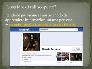 Renderle più vicine al nostro modo di
apprendere informazioni su una persona
 creando il profilo facebook di Donato Ferrario
 