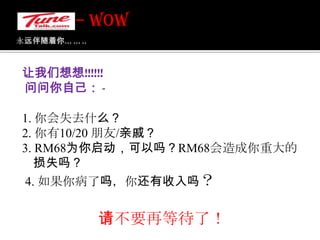 永远伴随着你... ... .. 如何加值： -:-                      ( 1 ) 电子付款系统网点如：加油站，                          convenient stores , etc 便利店等                 ( 2 )  TUNE TALK分销商                ( 3 ) 您的服务中心                 ( 4 ) 即将推出!!!!!! – WOW 