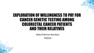 EXPLORATION OF WILLINGNESS TO PAY FOR
CANCER GENETIC TESTING AMONG
COLORECTAL CANCER PATIENTS
AND THEIR RELATIVES
Abdul Rahman Ramdzan
P92524
1
 