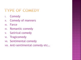 I. Comedy
II. Comedy of manners
III. Farce
IV. Romantic comedy
V. Satirical comedy
VI. Tragicomedy
VII. Sentimental comedy
VIII. Anti-sentimental comedy etc…
 