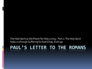 Paul’s Letter to the Romans The Holy Spirit as the Power for Holy Living – Part 2: The Holy Spirit helps us through Suffering for God (Chap. 8:18-39) 