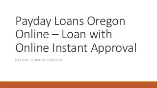 Payday Loans Oregon 
Online – Loan with 
Online Instant Approval 
PAYDAY LOAN IN OREGON 
 